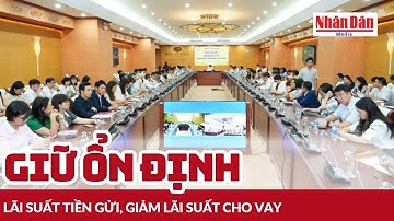 Giữ ổn định lãi suất tiền gửi, giảm lãi suất cho vay | Báo Nhân Dân