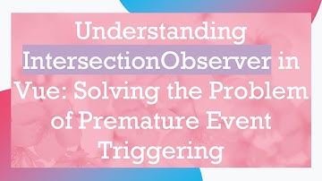 Understanding IntersectionObserver in Vue: Solving the Problem of Premature Event Triggering