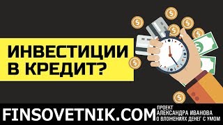 Инвестиции в кредит?