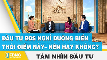 Tầm nhìn đầu tư | Đầu tư bất động sản nghỉ dưỡng biển thời điểm này – nên hay không? | FBNC