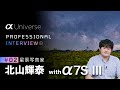 α:［α Universe］PROFESSIONAL INTERVIEW #02 星景写真家 北山輝泰 × α7S III【ソニー公式】