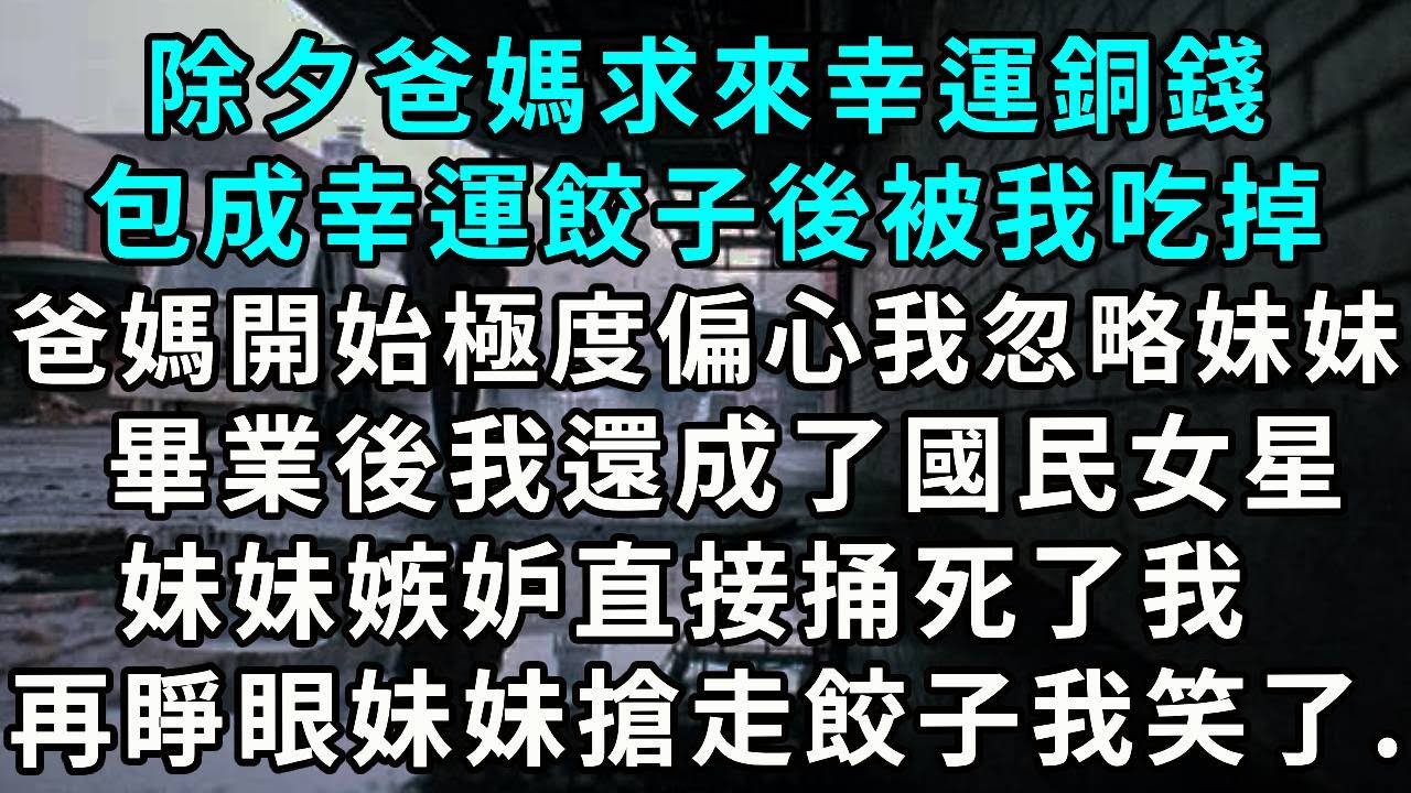 除夕爸媽求來幸運銅錢，包成幸運餃子後被我吃掉。爸媽開始極度偏心我，畢業後，我成了國民女星，妹妹嫉妒直接捅死了我，再睜眼妹妹搶走餃子 我笑了.