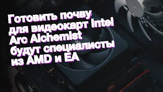 Готовить почву для видеокарт Intel Arc Alchemist будут специалисты из AMD и EA