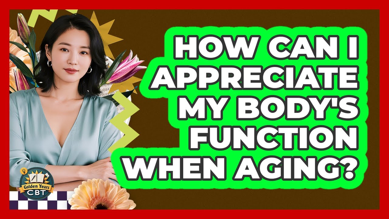 How Can I Appreciate My Body's Function When Aging?