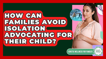 How Can Families Avoid Isolation Advocating For Their Child? - Genetic Wellness for Families