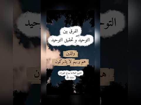 الفرق بين التوحيد و تحقيق التوحيد . الشيخ العلامة صالح بن فوزان بن عبد الله الفوزان .