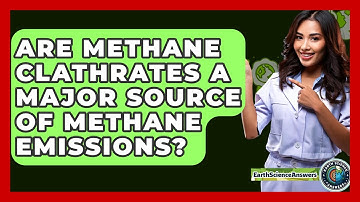 Are Methane Clathrates A Major Source Of Methane Emissions? - Earth Science Answers