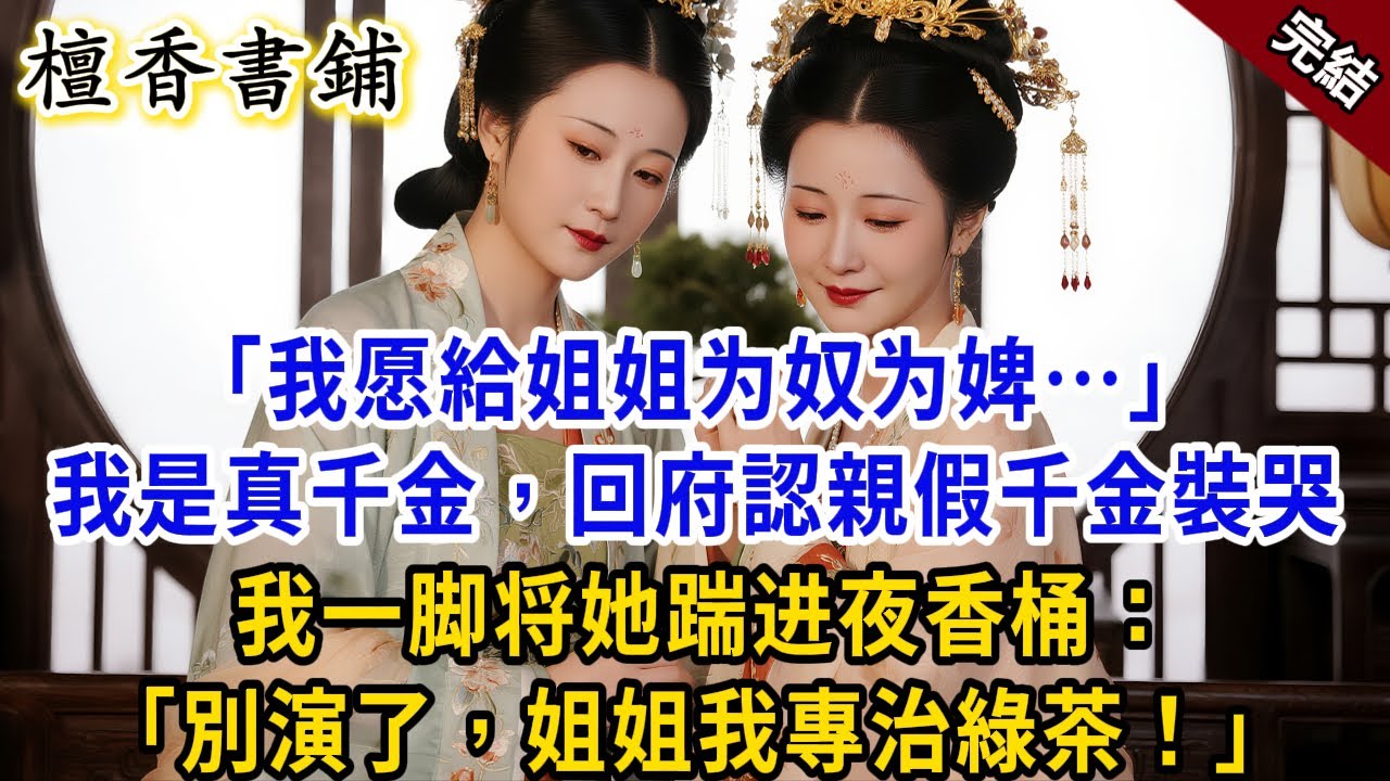 【完結古言爽文】“姐姐别怪我，我愿为奴为婢…”我是真千金，回府認親假千金裝哭我一脚将她踹进夜香桶：“別演了，姐姐我專治綠茶！” #小説 #原創 #爽文 #大女主 #逆襲 #反轉 #打臉 #綠茶