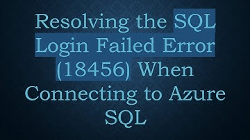 Resolving the SQL Login Failed Error (18456) When Connecting to Azure SQL