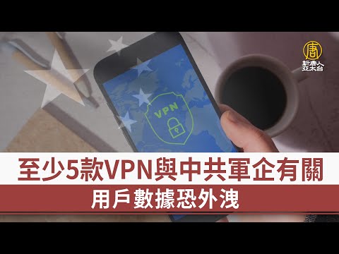 至少5款VPN與中共軍企有關 用戶數據恐外洩