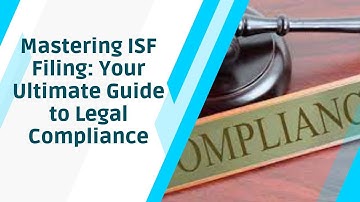 Mastering ISF Filing: Your Ultimate Guide to Legal Compliance
