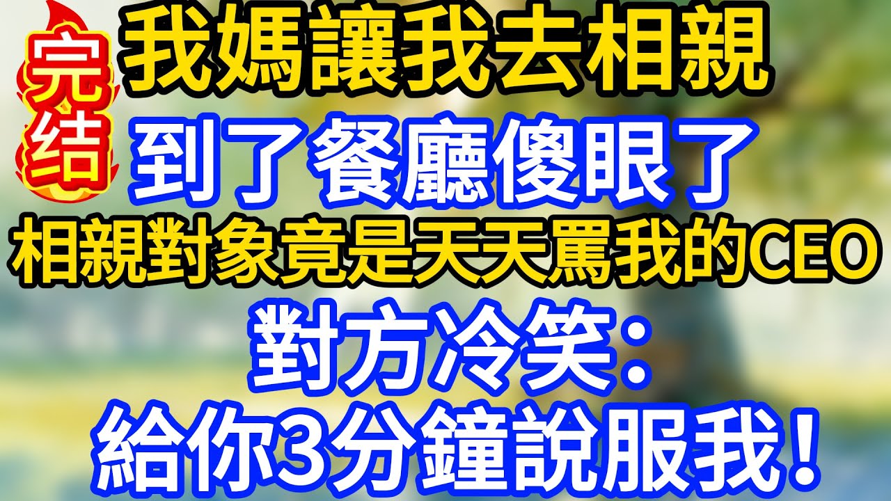 我媽讓我去相親，到了餐廳傻眼了，相親對象竟是天天罵我的CEO，對方冷笑：給你3分鐘說服我！