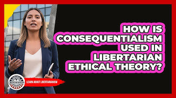 How Is Consequentialism Used In Libertarian Ethical Theory?