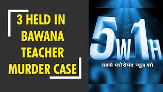 5W1H: Husband, 2 others arrested in Bawana teacher murder case