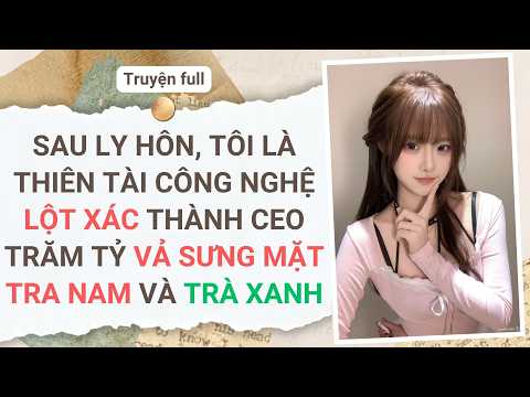 SAU LY HÔN, TÔI LÀ THIÊN TÀI CÔNG NGHỆ LỘT XÁC THÀNH CEO TRĂM TỶ VẢ SƯNG MẶT TRA NAM VÀ TRÀ XANH