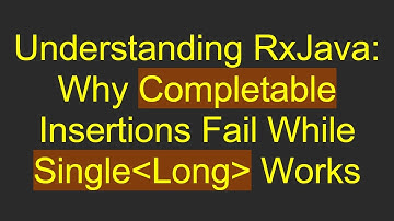 Understanding RxJava: Why Completable Insertions Fail While Single Long  Works