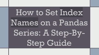 How to Set Index Names on a Pandas Series: A Step-By-Step Guide