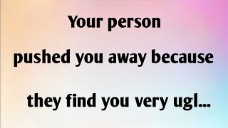 YOUR PERSON PUSHED YOU AWAY BECAUSE THEY FIND YOU VERY UGL...