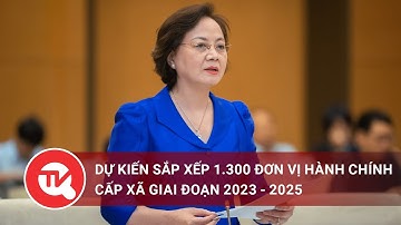 Dự kiến sắp xếp 1.300 đơn vị hành chính cấp xã giai đoạn 2023 - 2025 | Truyền hình Quốc hội Việt Nam