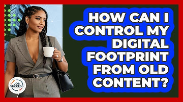 How Can I Control My Digital Footprint From Old Content? - Job Success Network