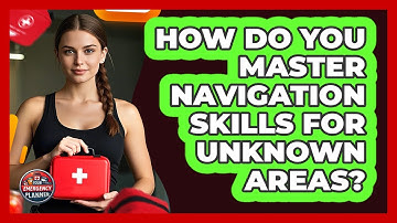 How Do You Master Navigation Skills For Unknown Areas? - Your Emergency Planner
