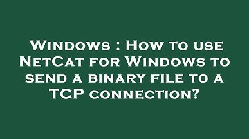Windows : How to use NetCat for Windows to send a binary file to a TCP connection?