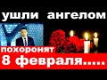 Похоронят 8 февраля / ушли ангелом./ новости шоу бизнеса умерли