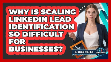 Why Is Scaling LinkedIn Lead Identification So Difficult For Businesses? - Get Linked Together