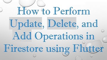 How to Perform Update, Delete, and Add Operations in Firestore using Flutter