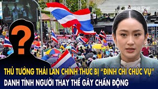 Thủ tướng Thái Lan chính thức bị “đình chỉ chức vụ”: Danh tính người thay thế gây chấn động