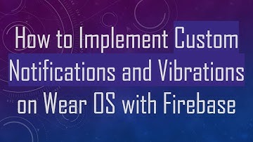 How to Implement Custom Notifications and Vibrations on Wear OS with Firebase