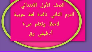 الصف الأول الابتدائي الترم الثاني  نافذة لغة عربية ( لاحظ وتعلم ص١٠ ) أ / فيفي رزق