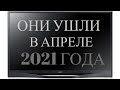 ОНИ УШЛИ В АПРЕЛЕ 2021 ГОДА