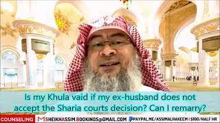 Is my Khula vaid if my ex husband does not accept the Sharia courts decision Can I remarry
