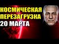 Космическая перезагрузка 20 марта. Невероятный приток космической энергии