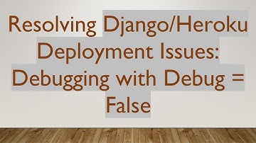 Resolving Django/Heroku Deployment Issues: Debugging with Debug = False