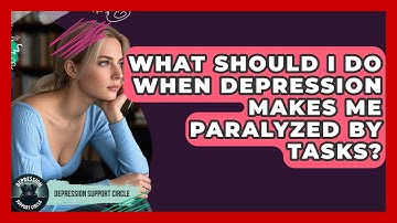 What Should I Do When Depression Makes Me Paralyzed By Tasks? - Depression Support Circle