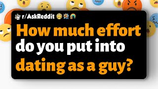 r/AskReddit | How much effort do you put into dating as a guy?