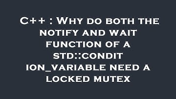 C++ : Why do both the notify and wait function of a std::condition_variable need a locked mutex