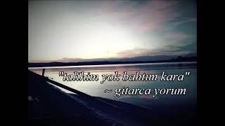 "Talihim Yok Bahtım Kara" ~ Gitarca Yorum
