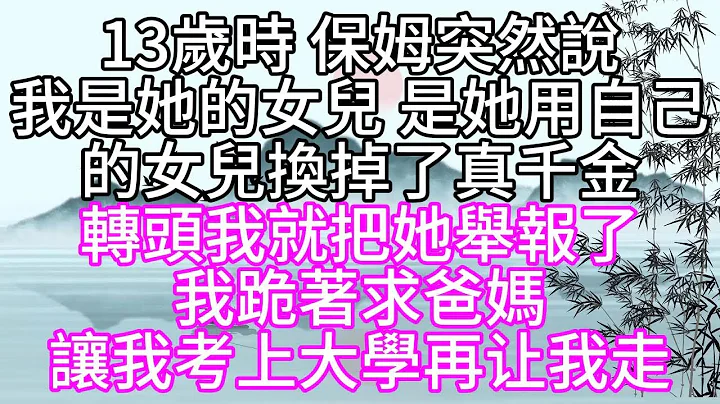 13歲時，保姆突然說，我是她的女兒，是她用自己的女兒，換掉了真千金，轉頭我就把她舉報了，我跪著求爸媽，讓我考上大學，再讓我走【幸福人生】 - 天天要聞
