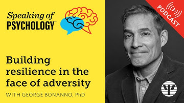 Building resilience in the face of adversity, with George Bonanno, PhD | Speaking of Psychology