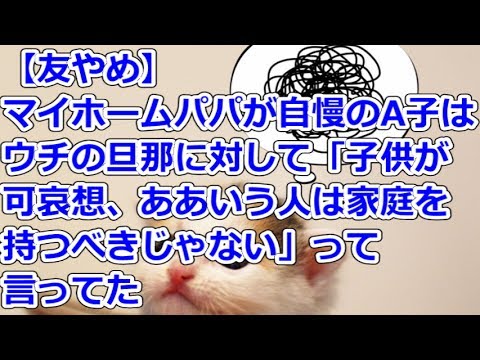 【友やめ】 マイホームパパが自慢のA子はウチの旦那に対して「子供が可哀想、ああいう人は家庭を持つべきじゃない」って言ってた