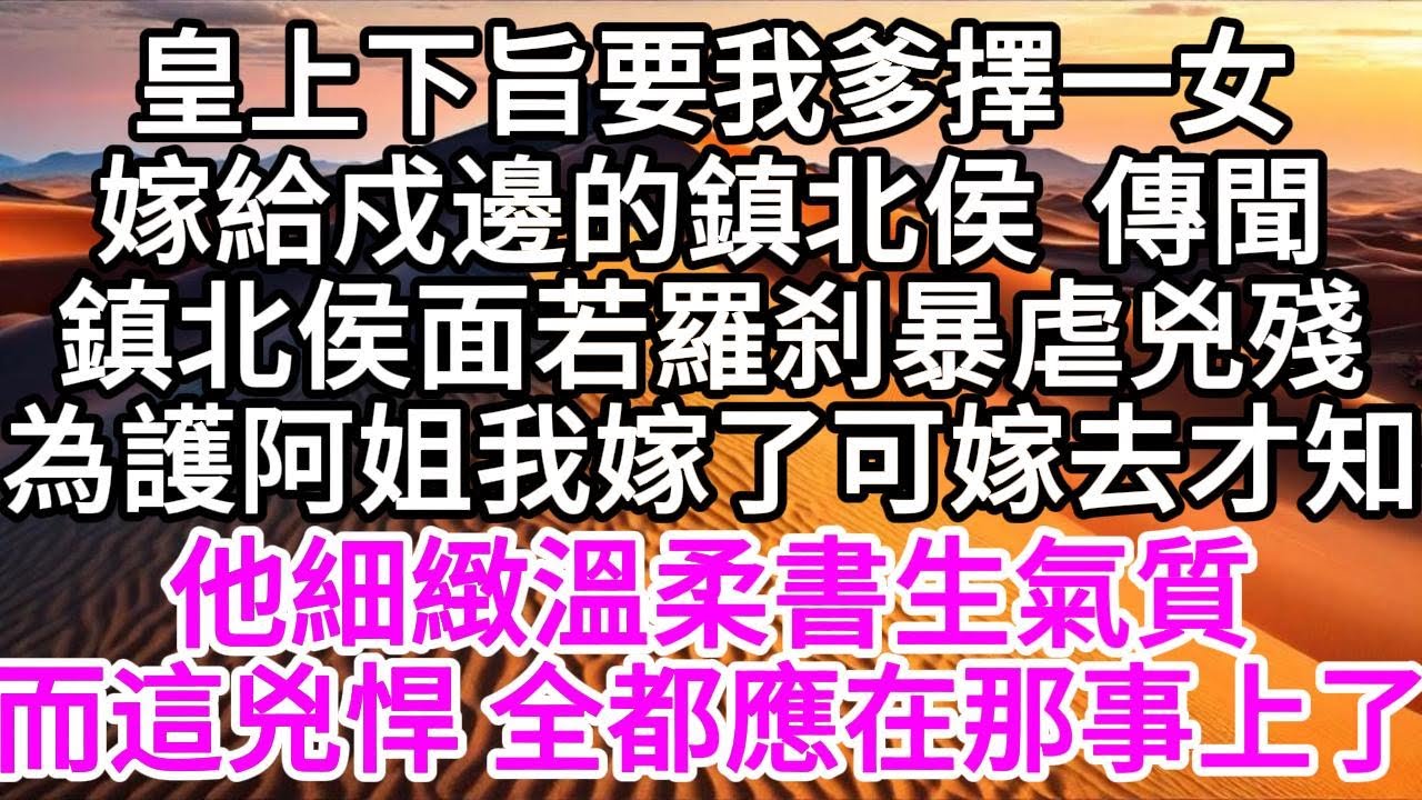 皇上下旨，要我爹擇一女，嫁給戍邊的鎮北侯， 傳聞鎮北侯，面若羅刹暴虐兇殘，為護阿姐，我嫁了，可嫁去才知，他細緻溫柔書生氣質，而這兇悍，全都應在那事上了 【美好人生】