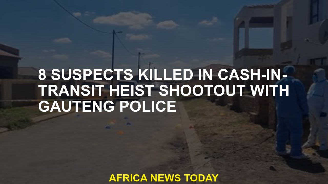 8 suspects killed in cash-in-transit heist shootout with Gauteng police ...