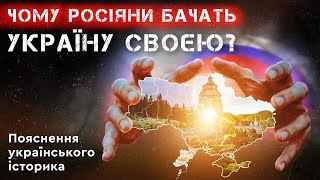 ЧОМУ РОСІЯНИ БАЧАТЬ УКРАЇНУ СВОЄЮ. Пояснення українського історика