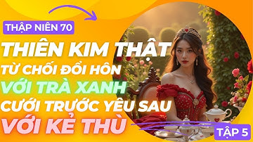 TẬP 5: (THẬP NIÊN 70) THIÊN KIM THẬT TỪ CHỐI ĐỔI HÔN VỚI TRÀ XANH, CƯỚI TRƯỚC YÊU SAU VỚI KẺ THÙ