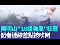 記者擎天崗連線差點被吹走！巴威來襲…陽明山「10級強風」狂襲 直擊整排樹被吹到歪腰｜三立新聞LIVE