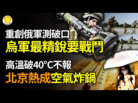 ?重创俄军 测试战场破口 乌军最精锐部队准备投入战斗；中南海紧急会议异常急迫；温度突破40℃官方不报 北京酷热成“空气炸锅”；中国马拉松让非洲选手先跑50米 网民不买账批不公
