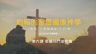 約翰的聖靈圖像神學 II ｜何傑博士｜ 第六課 耶穌向門徒吹氣｜約翰福音13-21章 ｜611裝備中心